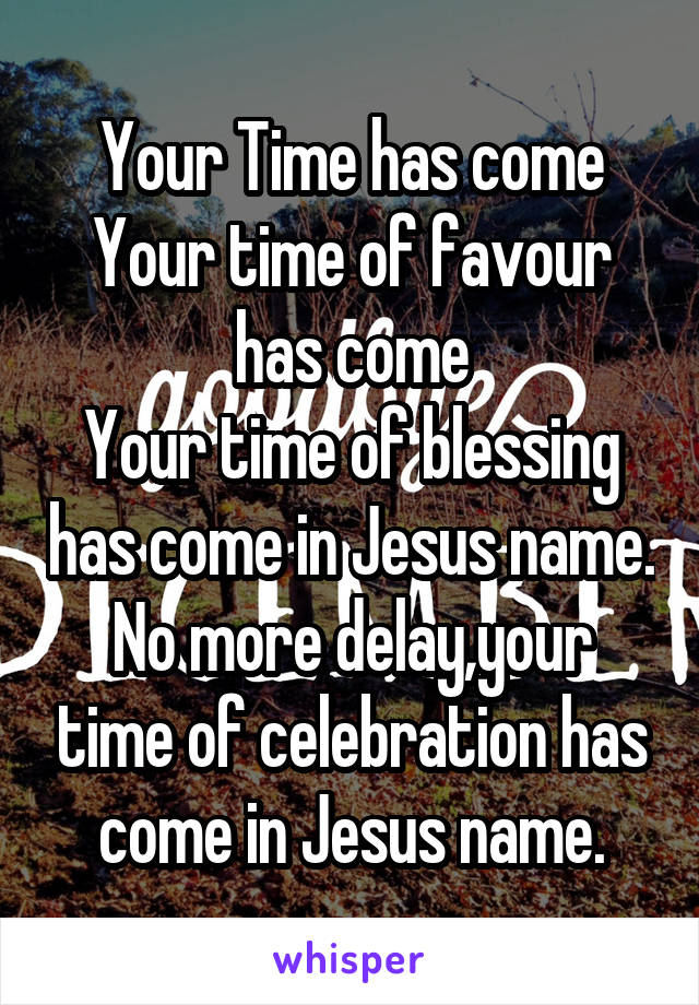 Your Time has come
Your time of favour has come
Your time of blessing has come in Jesus name.
No more delay,your time of celebration has come in Jesus name.