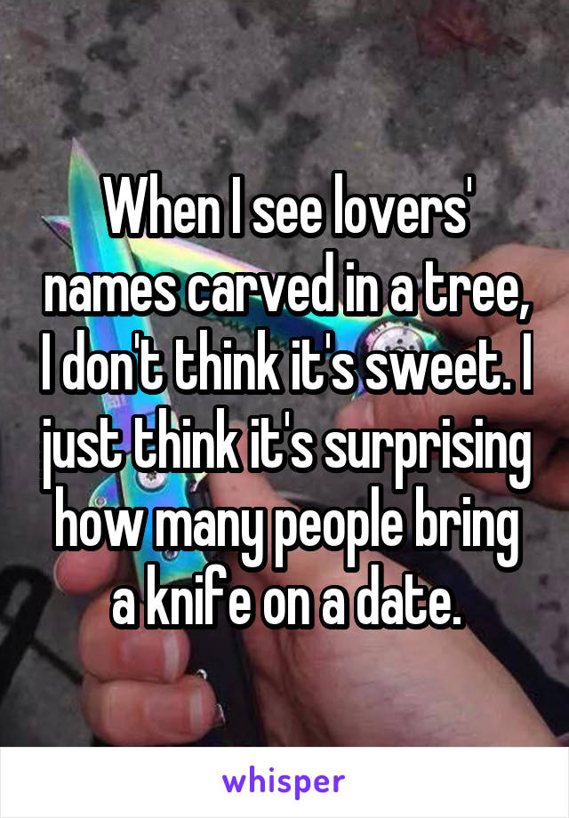 When I see lovers' names carved in a tree, I don't think it's sweet. I just think it's surprising how many people bring a knife on a date.