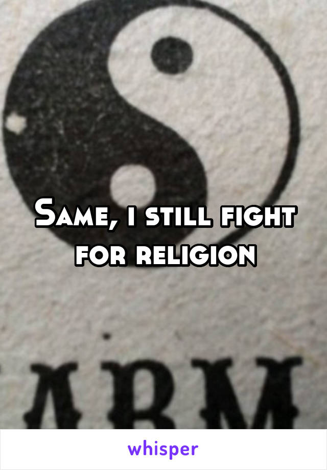 Same, i still fight for religion