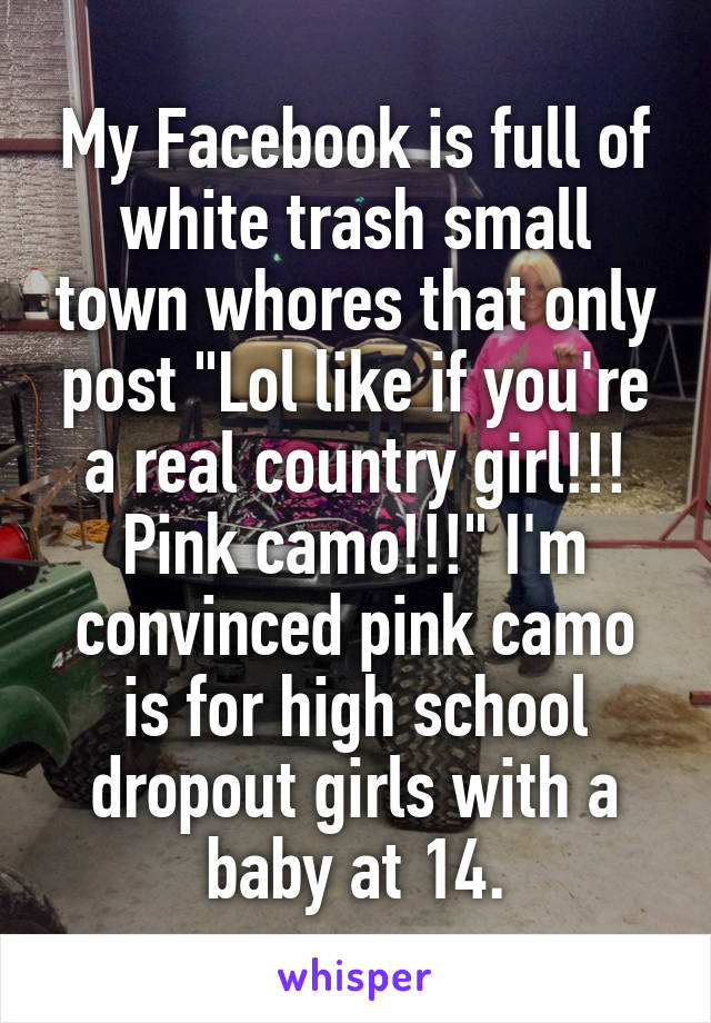 My Facebook is full of white trash small town whores that only post "Lol like if you're a real country girl!!! Pink camo!!!" I'm convinced pink camo is for high school dropout girls with a baby at 14.