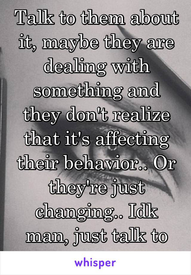 Talk to them about it, maybe they are dealing with something and they don't realize that it's affecting their behavior.. Or they're just changing.. Idk man, just talk to them ^^