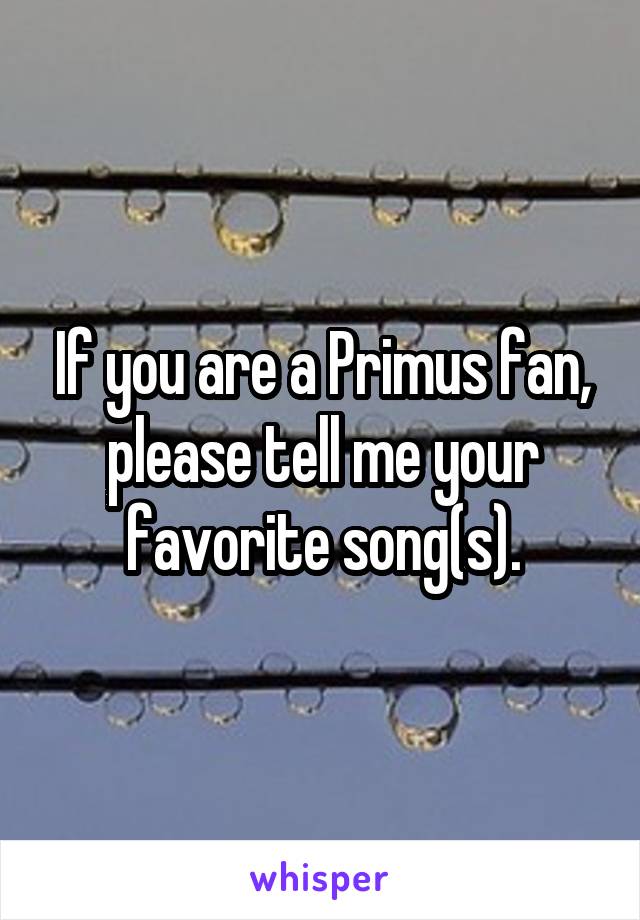 If you are a Primus fan, please tell me your favorite song(s).