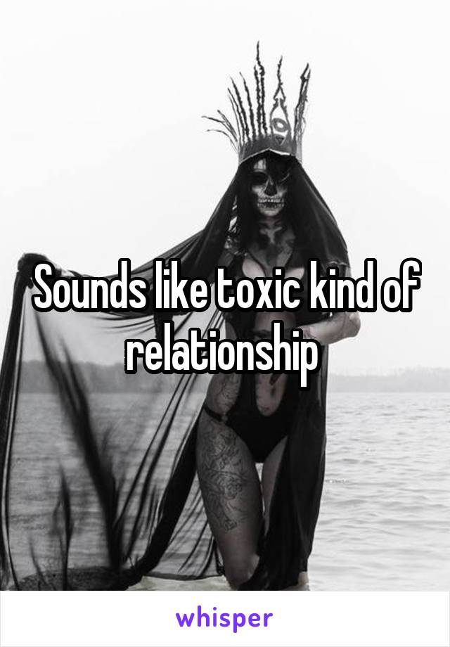 Sounds like toxic kind of relationship 