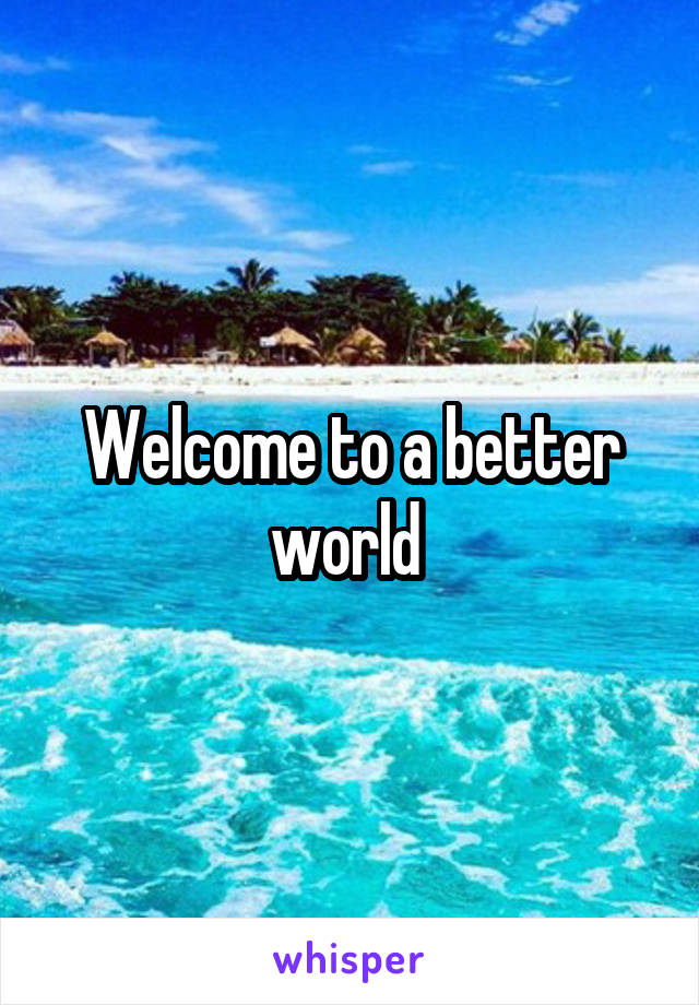 Welcome to a better world 