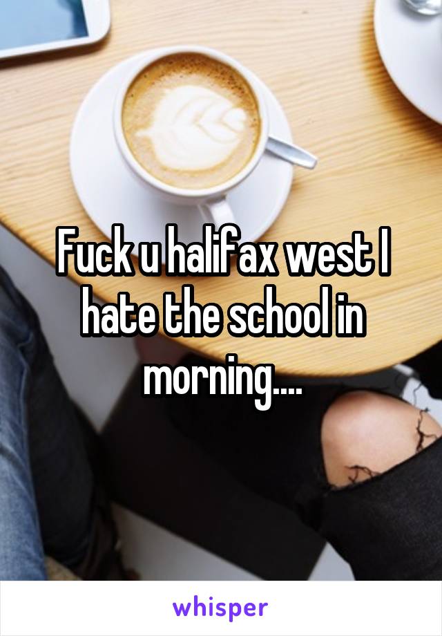 Fuck u halifax west I hate the school in morning....