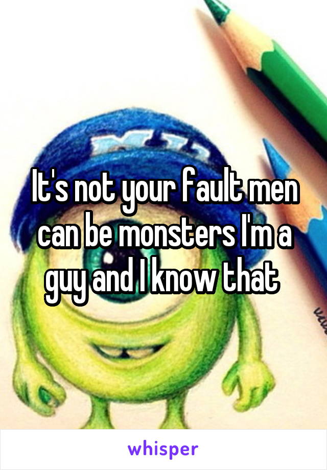 It's not your fault men can be monsters I'm a guy and I know that 