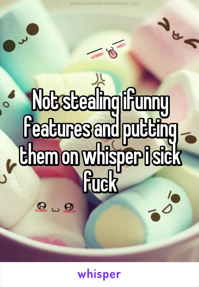 Not stealing ifunny features and putting them on whisper i sick fuck