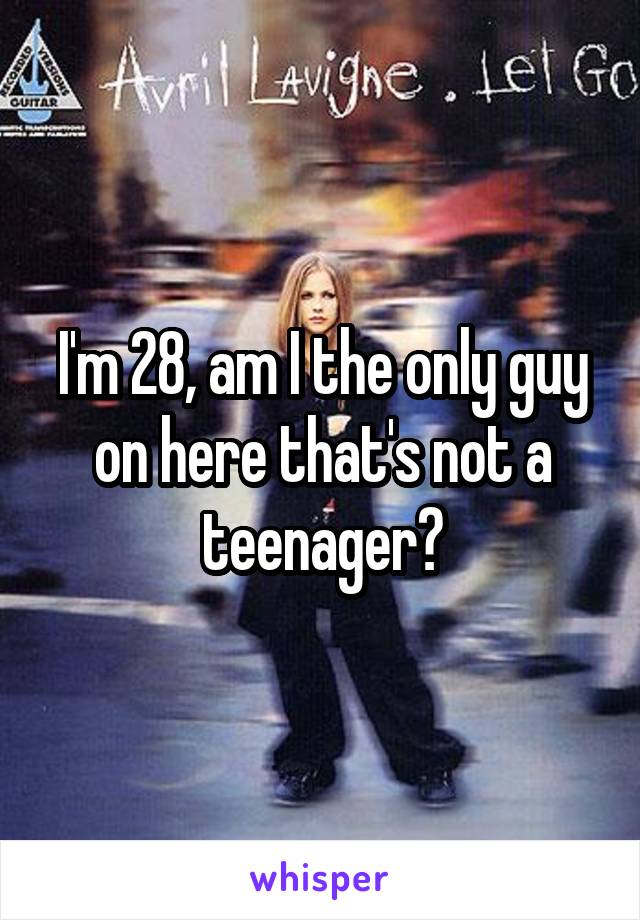 I'm 28, am I the only guy on here that's not a teenager?