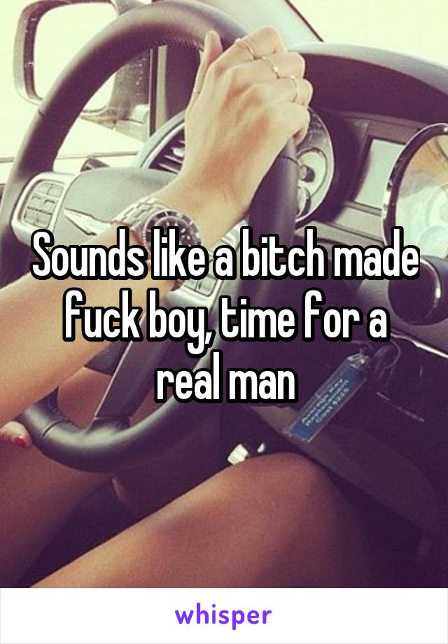 Sounds like a bitch made fuck boy, time for a real man