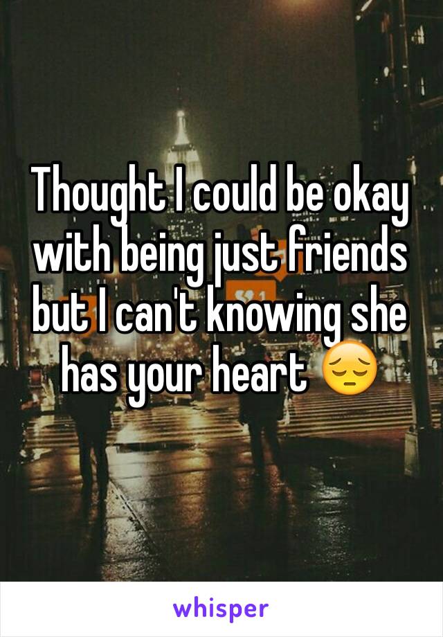 Thought I could be okay with being just friends but I can't knowing she has your heart 😔
