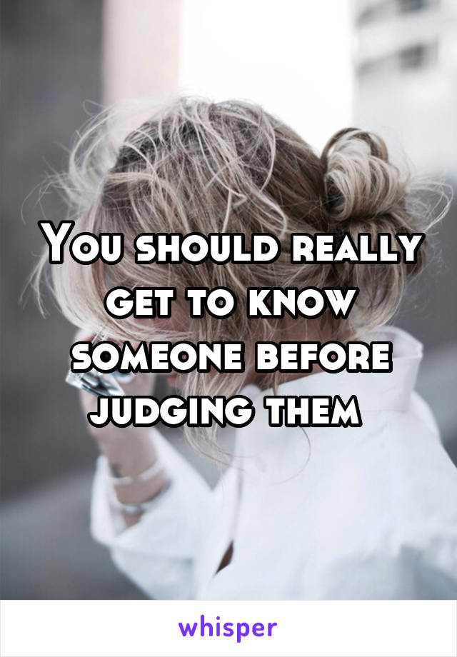 You should really get to know someone before judging them 
