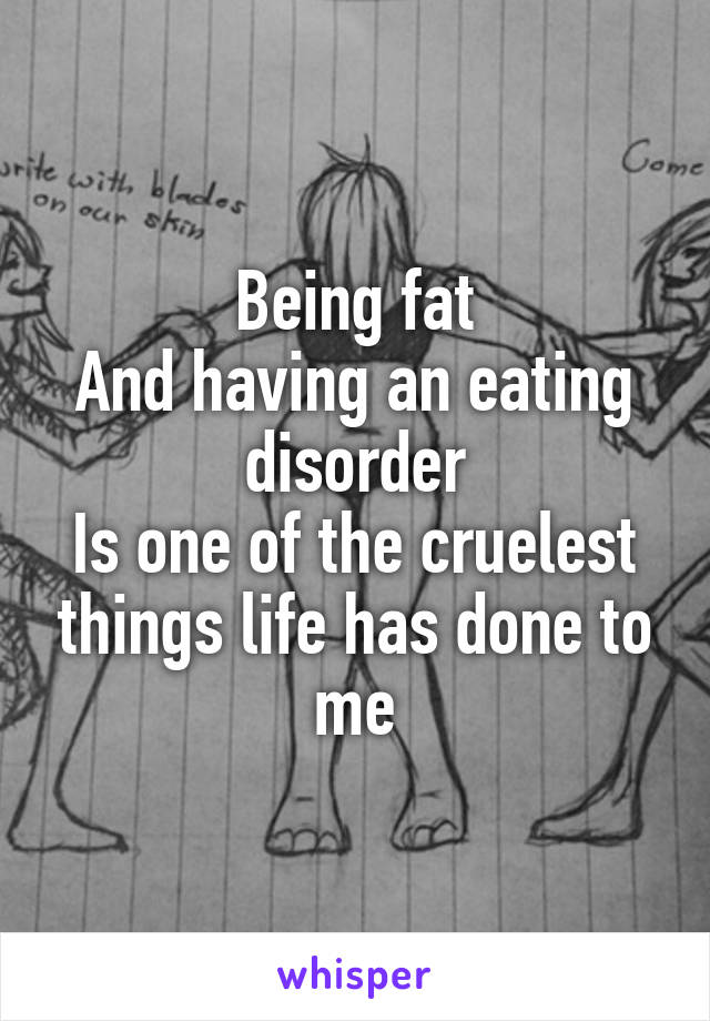 Being fat
And having an eating disorder
Is one of the cruelest things life has done to me