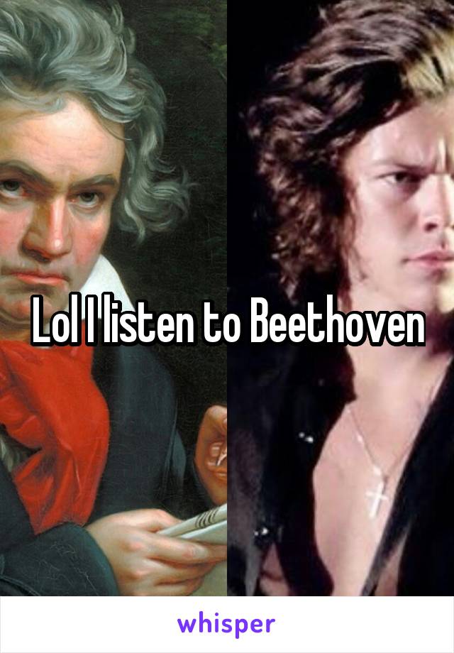 Lol I listen to Beethoven