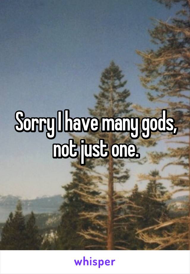 Sorry I have many gods, not just one.