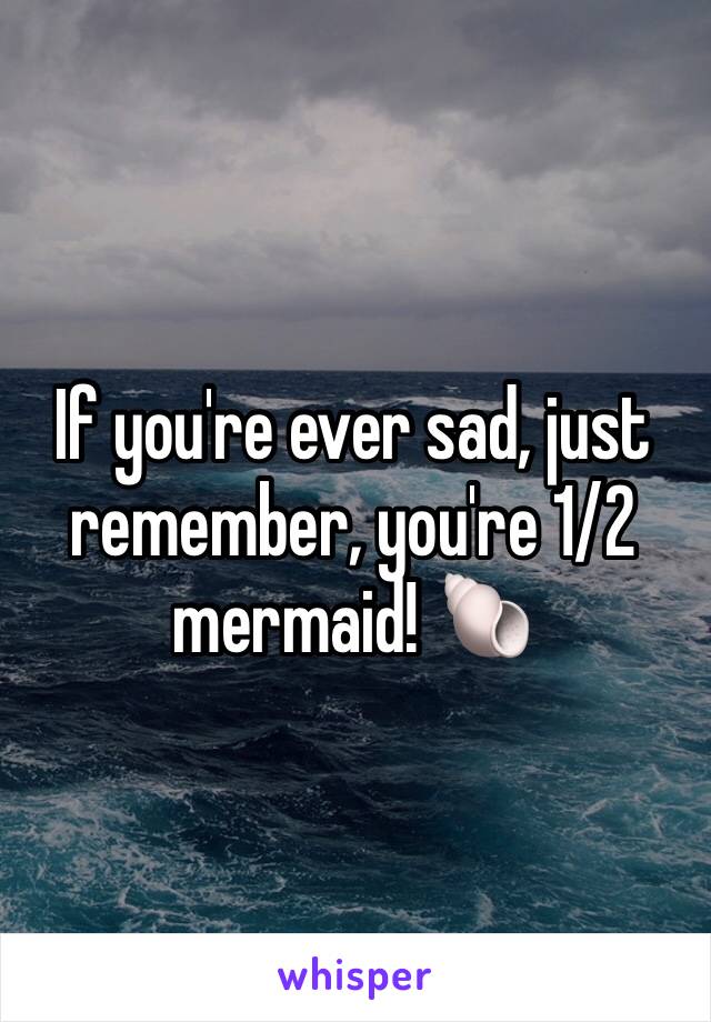 If you're ever sad, just remember, you're 1/2 mermaid! 🐚