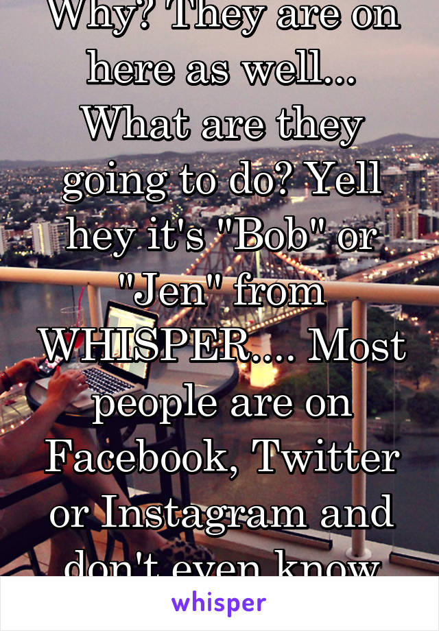 Why? They are on here as well... What are they going to do? Yell hey it's "Bob" or "Jen" from WHISPER.... Most people are on Facebook, Twitter or Instagram and don't even know what whisper is!