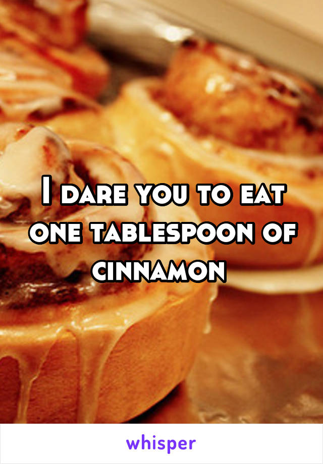 I dare you to eat one tablespoon of cinnamon 