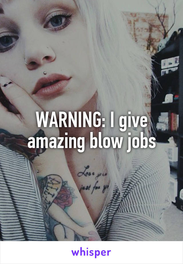 WARNING: I give amazing blow jobs