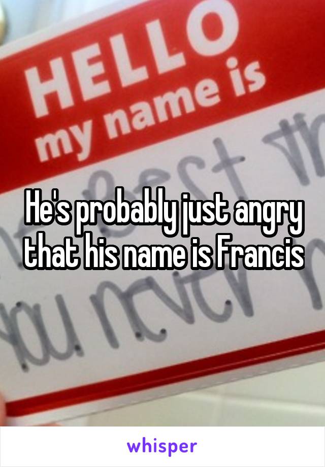 He's probably just angry that his name is Francis