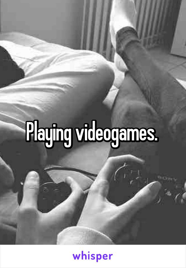 Playing videogames. 