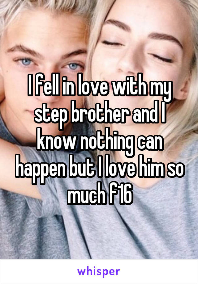 I fell in love with my step brother and I know nothing can happen but I love him so much f16