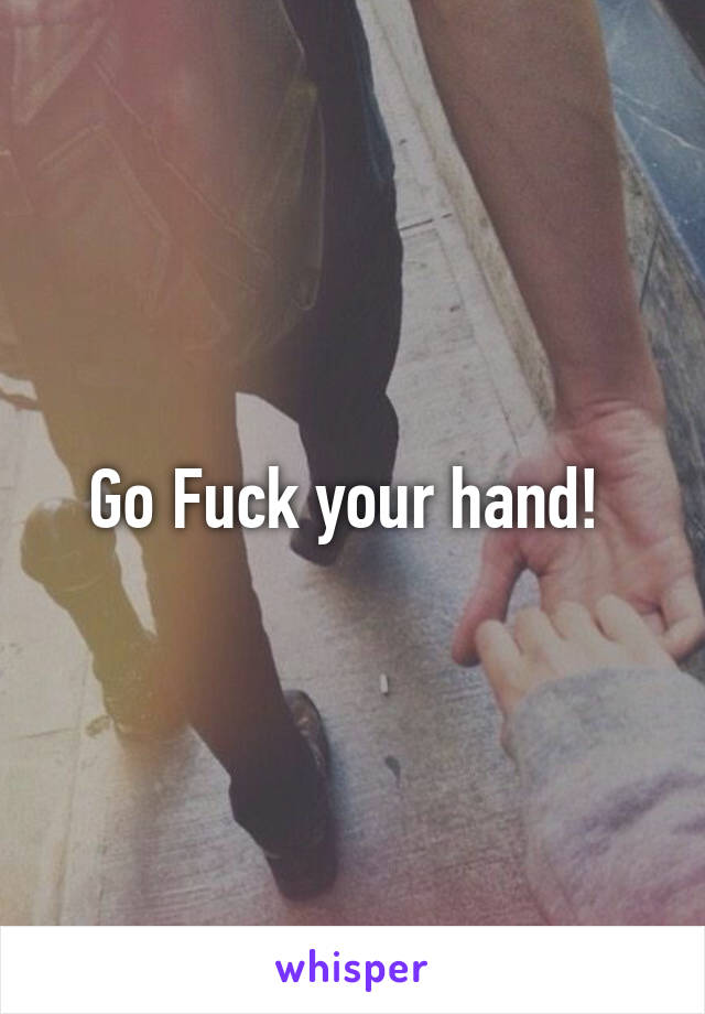 Go Fuck your hand! 