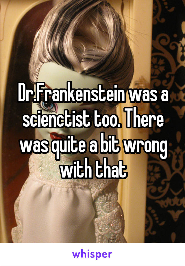 Dr.Frankenstein was a scienctist too. There was quite a bit wrong with that