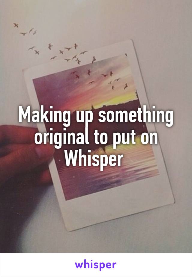 Making up something original to put on Whisper 