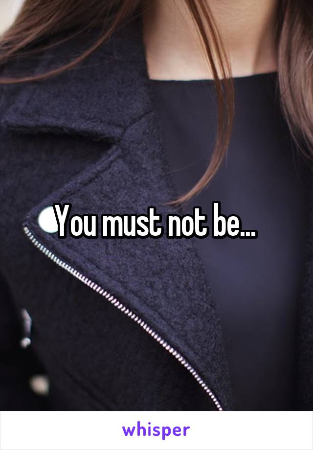 You must not be... 