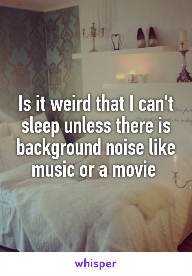 Is it weird that I can't sleep unless there is background noise like music or a movie 
