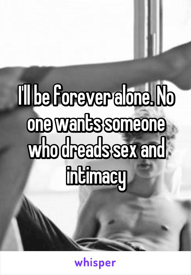 I'll be forever alone. No one wants someone who dreads sex and intimacy