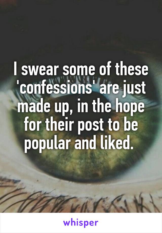 I swear some of these 'confessions' are just made up, in the hope for their post to be popular and liked. 
