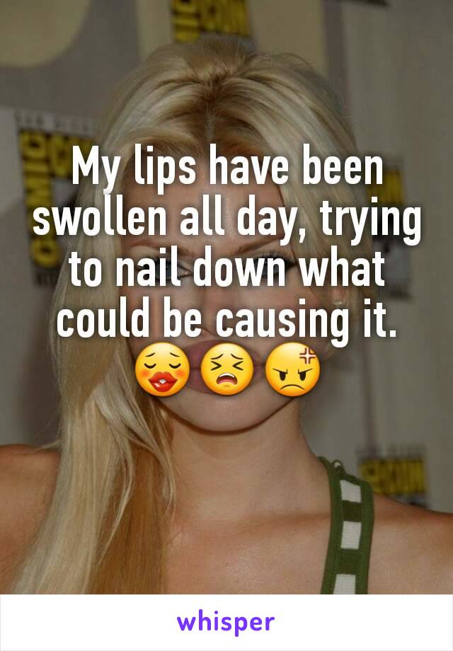 My lips have been swollen all day, trying to nail down what could be causing it. 😗😣😡