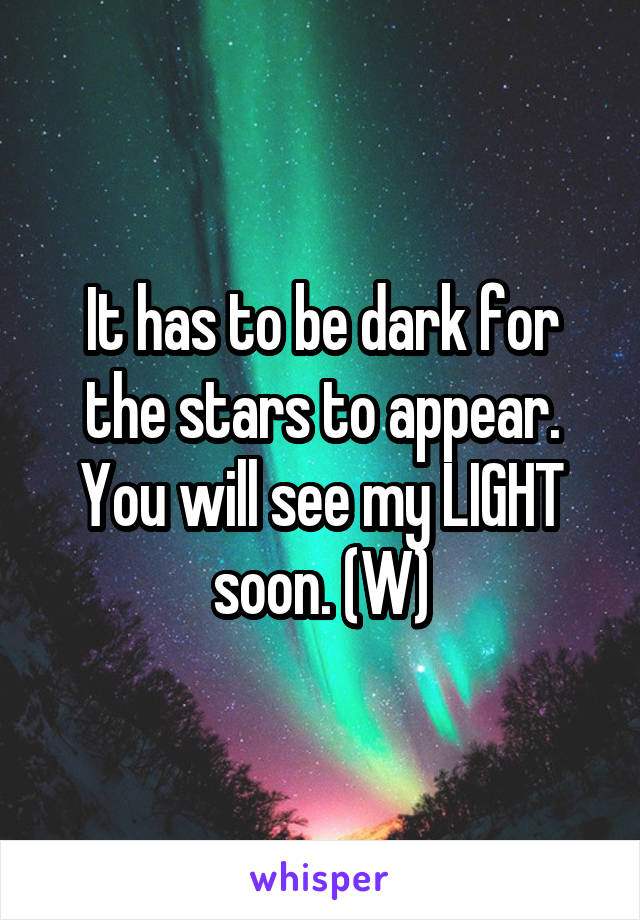 It has to be dark for the stars to appear. You will see my LIGHT soon. (W)