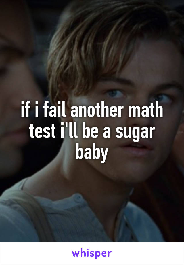 if i fail another math test i'll be a sugar baby