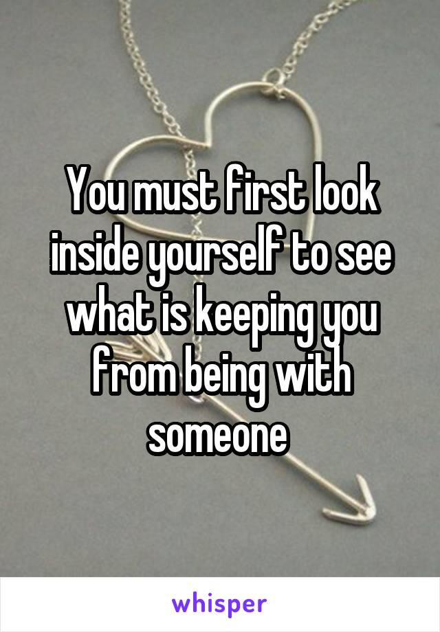You must first look inside yourself to see what is keeping you from being with someone 