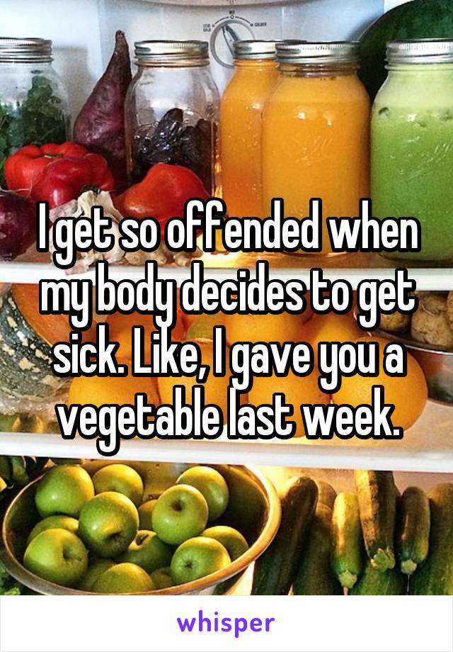 I get so offended when my body decides to get sick. Like, I gave you a vegetable last week.