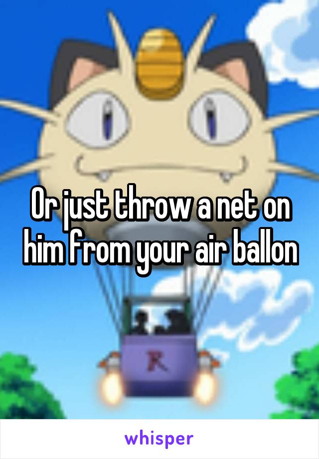 Or just throw a net on him from your air ballon