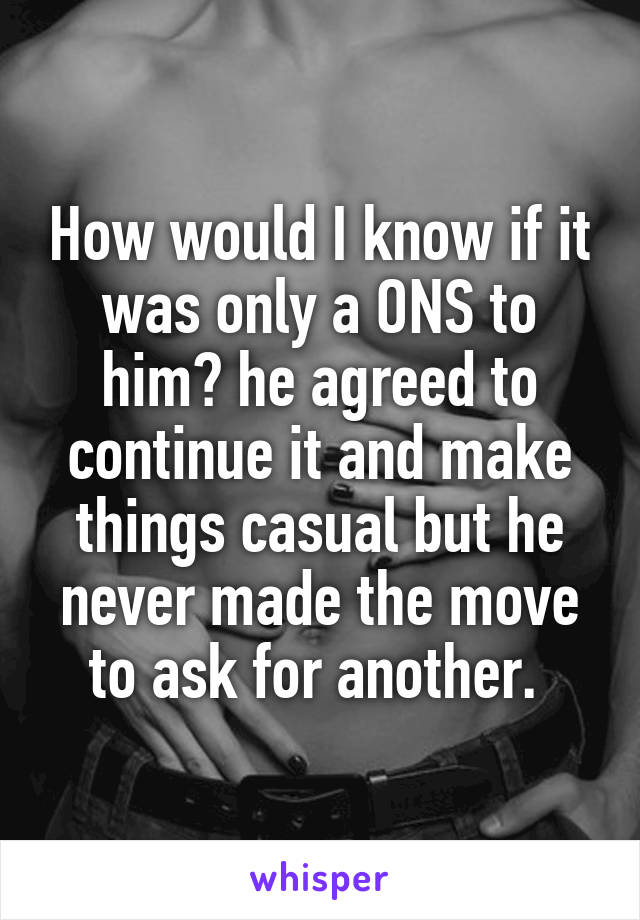 How would I know if it was only a ONS to him? he agreed to continue it and make things casual but he never made the move to ask for another. 