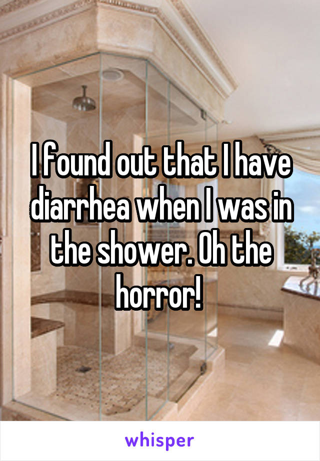 I found out that I have diarrhea when I was in the shower. Oh the horror! 