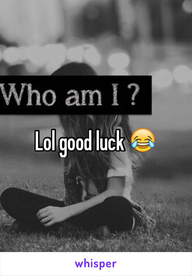 Lol good luck 😂