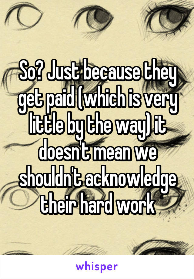 So? Just because they get paid (which is very little by the way) it doesn't mean we shouldn't acknowledge their hard work