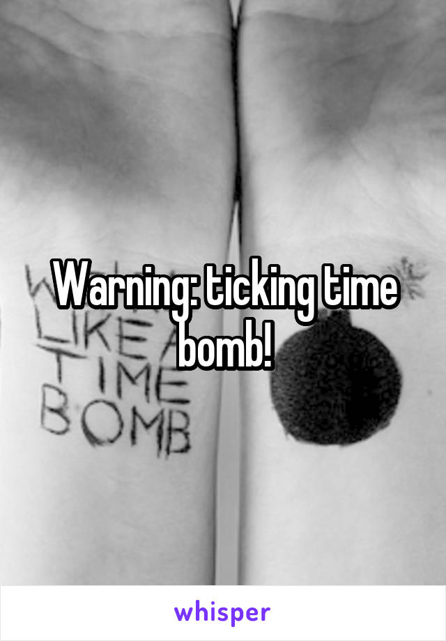 Warning: ticking time bomb!