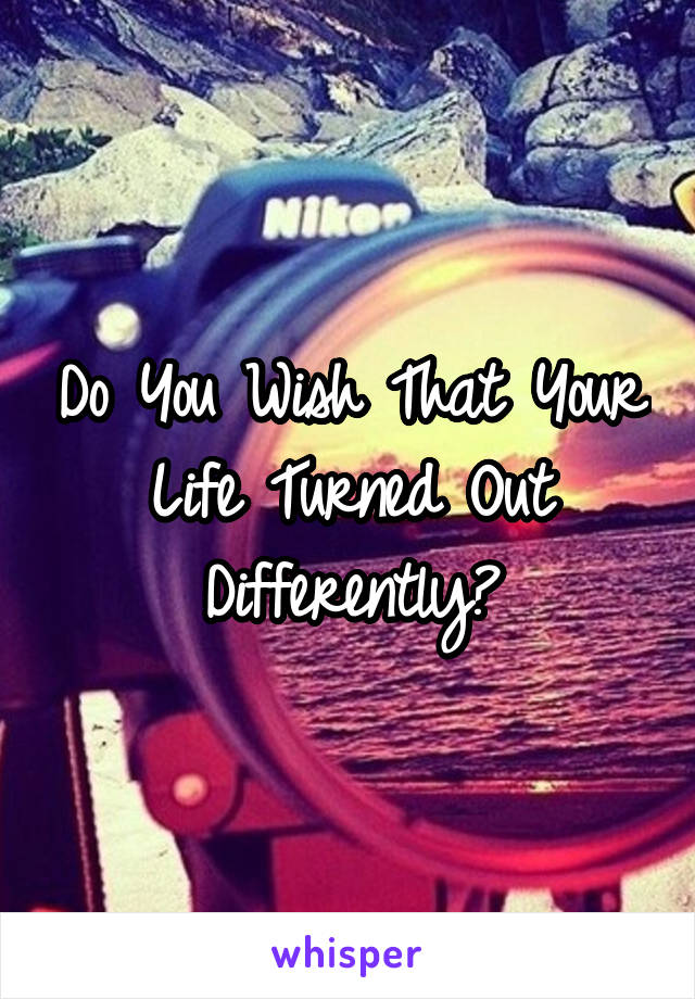 Do You Wish That Your Life Turned Out Differently?