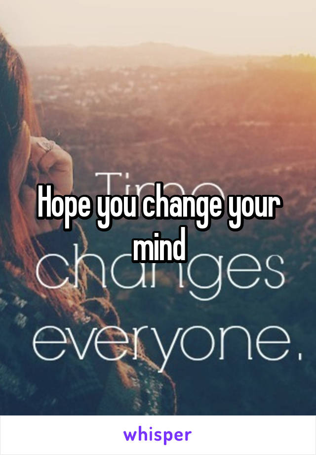 Hope you change your mind