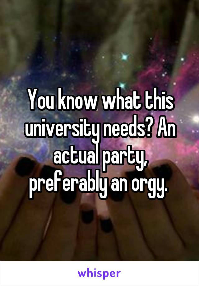 You know what this university needs? An actual party, preferably an orgy. 