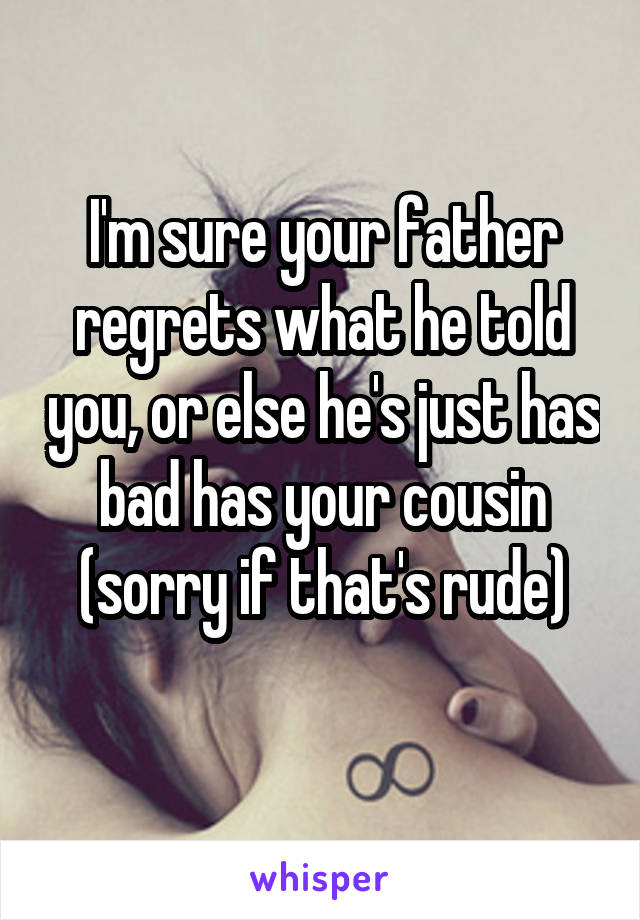 I'm sure your father regrets what he told you, or else he's just has bad has your cousin (sorry if that's rude)
