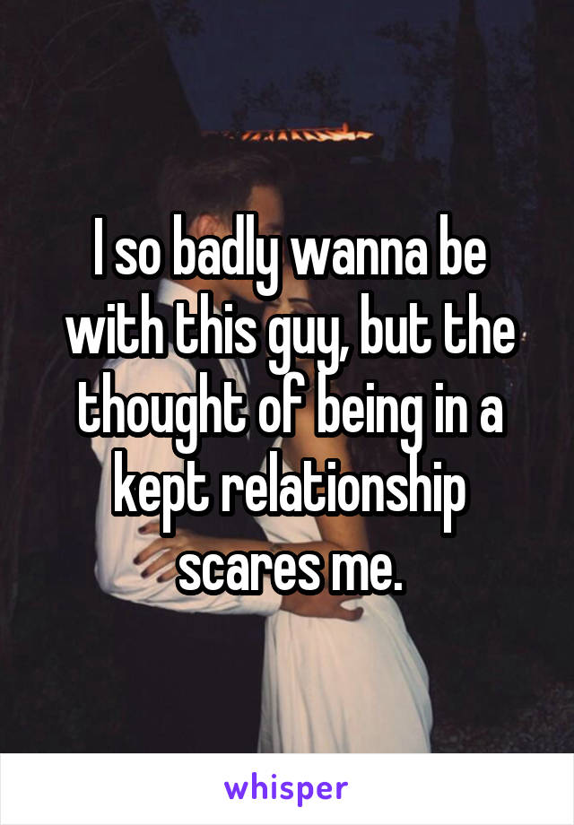 I so badly wanna be with this guy, but the thought of being in a kept relationship scares me.