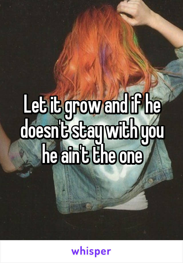 Let it grow and if he doesn't stay with you he ain't the one