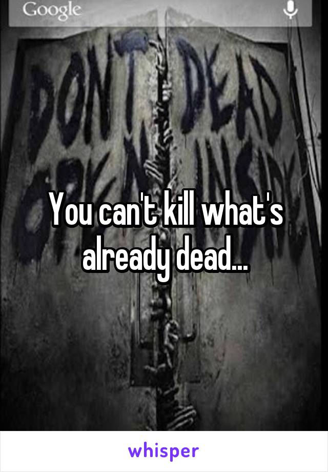 You can't kill what's already dead...